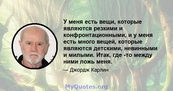 У меня есть вещи, которые являются резкими и конфронтационными, и у меня есть много вещей, которые являются детскими, невинными и милыми. Итак, где -то между ними ложь меня.