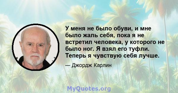 У меня не было обуви, и мне было жаль себя, пока я не встретил человека, у которого не было ног. Я взял его туфли. Теперь я чувствую себя лучше.