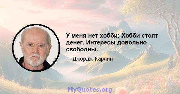 У меня нет хобби; Хобби стоят денег. Интересы довольно свободны.