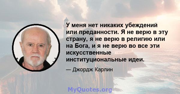 У меня нет никаких убеждений или преданности. Я не верю в эту страну, я не верю в религию или на Бога, и я не верю во все эти искусственные институциональные идеи.