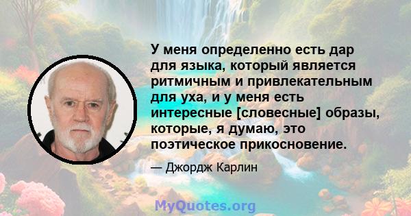 У меня определенно есть дар для языка, который является ритмичным и привлекательным для уха, и у меня есть интересные [словесные] образы, которые, я думаю, это поэтическое прикосновение.