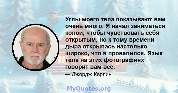 Углы моего тела показывают вам очень много. Я начал заниматься колой, чтобы чувствовать себя открытым, но к тому времени дыра открылась настолько широко, что я провалился. Язык тела на этих фотографиях говорит вам все.