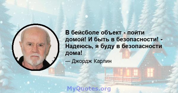 В бейсболе объект - пойти домой! И быть в безопасности! - Надеюсь, я буду в безопасности дома!