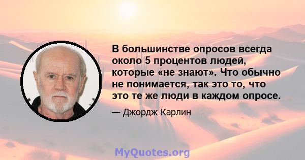 В большинстве опросов всегда около 5 процентов людей, которые «не знают». Что обычно не понимается, так это то, что это те же люди в каждом опросе.