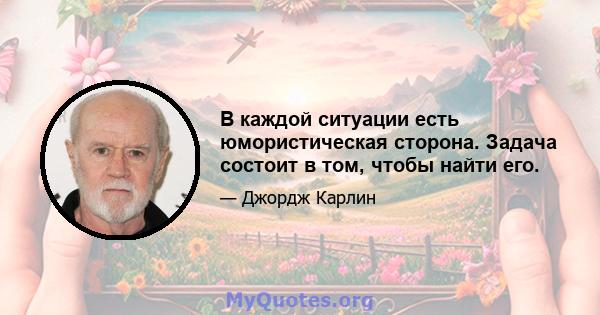 В каждой ситуации есть юмористическая сторона. Задача состоит в том, чтобы найти его.