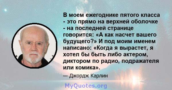 В моем ежегоднике пятого класса - это прямо на верхней оболочке - на последней странице говорится: «А как насчет вашего будущего?» И под моим именем написано: «Когда я вырастет, я хотел бы быть либо актером, диктором по 