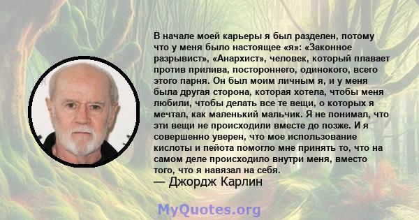 В начале моей карьеры я был разделен, потому что у меня было настоящее «я»: «Законное разрывист», «Анархист», человек, который плавает против прилива, постороннего, одинокого, всего этого парня. Он был моим личным я, и