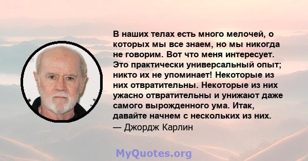 В наших телах есть много мелочей, о которых мы все знаем, но мы никогда не говорим. Вот что меня интересует. Это практически универсальный опыт; никто их не упоминает! Некоторые из них отвратительны. Некоторые из них