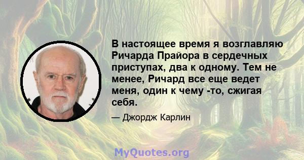 В настоящее время я возглавляю Ричарда Прайора в сердечных приступах, два к одному. Тем не менее, Ричард все еще ведет меня, один к чему -то, сжигая себя.