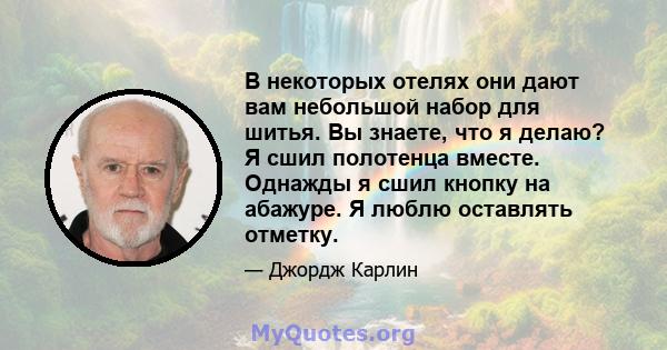 В некоторых отелях они дают вам небольшой набор для шитья. Вы знаете, что я делаю? Я сшил полотенца вместе. Однажды я сшил кнопку на абажуре. Я люблю оставлять отметку.