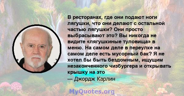 В ресторанах, где они подают ноги лягушки, что они делают с остальной частью лягушки? Они просто выбрасывают это? Вы никогда не видите «лягушкиные туловища» в меню. На самом деле в переулке на самом деле есть мусорный