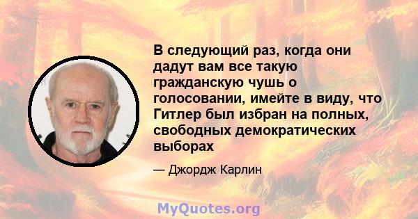 В следующий раз, когда они дадут вам все такую ​​гражданскую чушь о голосовании, имейте в виду, что Гитлер был избран на полных, свободных демократических выборах