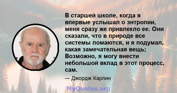 В старшей школе, когда я впервые услышал о энтропии, меня сразу же привлекло ее. Они сказали, что в природе все системы ломаются, и я подумал, какая замечательная вещь; Возможно, я могу внести небольшой вклад в этот