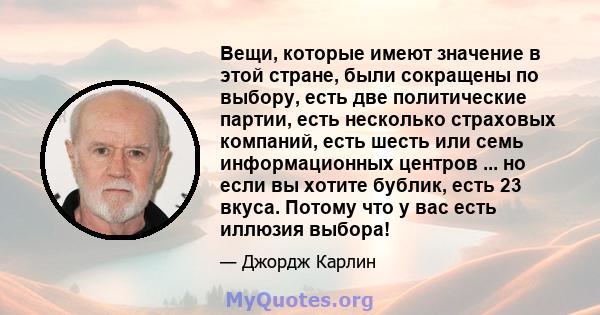 Вещи, которые имеют значение в этой стране, были сокращены по выбору, есть две политические партии, есть несколько страховых компаний, есть шесть или семь информационных центров ... но если вы хотите бублик, есть 23