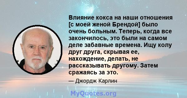 Влияние кокса на наши отношения [с моей женой Брендой] было очень больным. Теперь, когда все закончилось, это были на самом деле забавные времена. Ищу колу друг друга, скрывая ее, нахождение, делать, не рассказывать