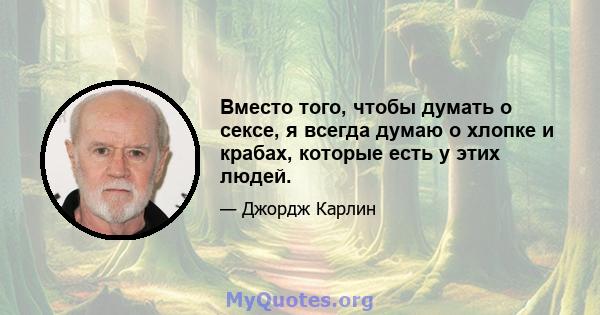 Вместо того, чтобы думать о сексе, я всегда думаю о хлопке и крабах, которые есть у этих людей.