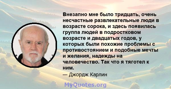 Внезапно мне было тридцать, очень несчастные развлекательные люди в возрасте сорока, и здесь появилась группа людей в подростковом возрасте и двадцатых годов, у которых были похожие проблемы с противостоянием и подобные 