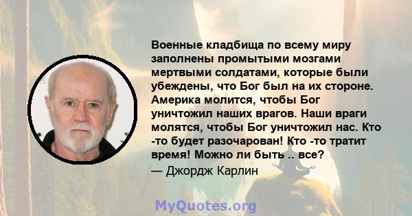 Военные кладбища по всему миру заполнены промытыми мозгами мертвыми солдатами, которые были убеждены, что Бог был на их стороне. Америка молится, чтобы Бог уничтожил наших врагов. Наши враги молятся, чтобы Бог уничтожил 