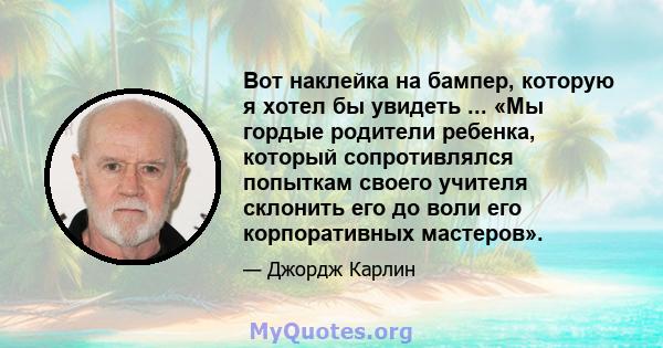 Вот наклейка на бампер, которую я хотел бы увидеть ... «Мы гордые родители ребенка, который сопротивлялся попыткам своего учителя склонить его до воли его корпоративных мастеров».