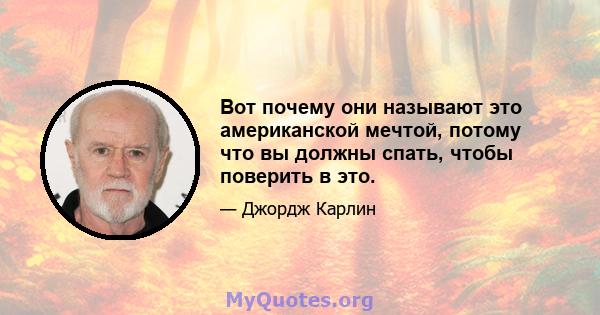 Вот почему они называют это американской мечтой, потому что вы должны спать, чтобы поверить в это.