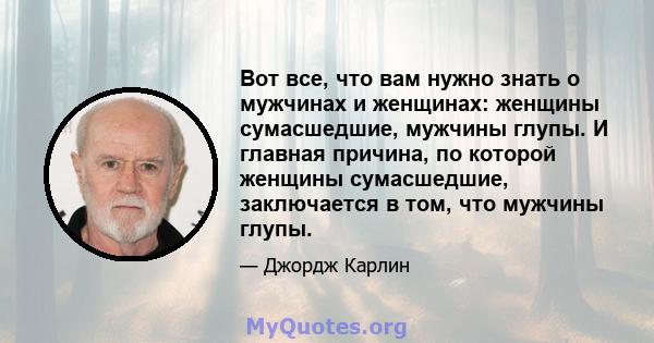 Вот все, что вам нужно знать о мужчинах и женщинах: женщины сумасшедшие, мужчины глупы. И главная причина, по которой женщины сумасшедшие, заключается в том, что мужчины глупы.