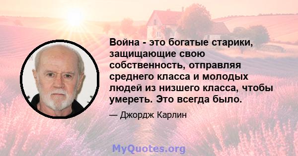 Война - это богатые старики, защищающие свою собственность, отправляя среднего класса и молодых людей из низшего класса, чтобы умереть. Это всегда было.