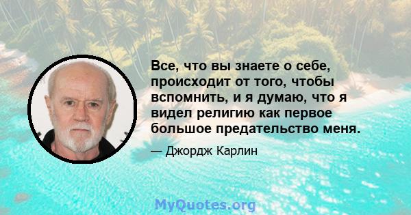 Все, что вы знаете о себе, происходит от того, чтобы вспомнить, и я думаю, что я видел религию как первое большое предательство меня.