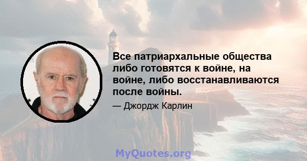 Все патриархальные общества либо готовятся к войне, на войне, либо восстанавливаются после войны.