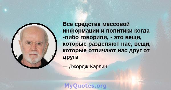 Все средства массовой информации и политики когда -либо говорили, - это вещи, которые разделяют нас, вещи, которые отличают нас друг от друга