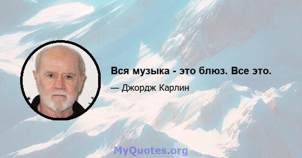 Вся музыка - это блюз. Все это.