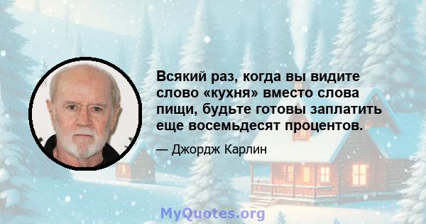 Всякий раз, когда вы видите слово «кухня» вместо слова пищи, будьте готовы заплатить еще восемьдесят процентов.