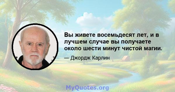 Вы живете восемьдесят лет, и в лучшем случае вы получаете около шести минут чистой магии.