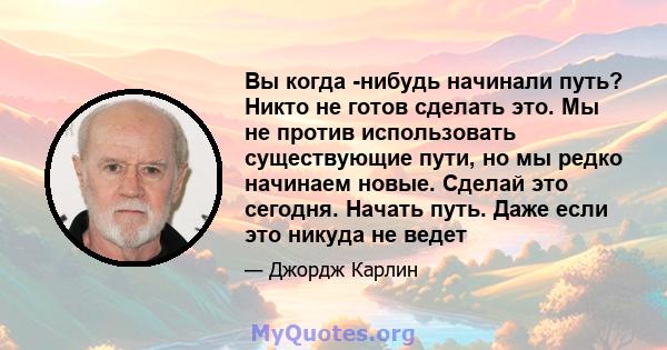 Вы когда -нибудь начинали путь? Никто не готов сделать это. Мы не против использовать существующие пути, но мы редко начинаем новые. Сделай это сегодня. Начать путь. Даже если это никуда не ведет