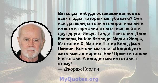 Вы когда -нибудь останавливались во всех людях, которых мы убиваем? Они всегда люди, которые говорят нам жить вместе в гармонии и пытаться любить друг друга: Иисус, Ганди, Линкольн, Джон Кеннеди, Бобби Кеннеди, Медгар