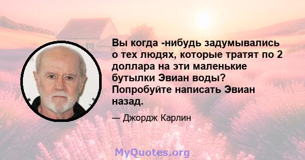 Вы когда -нибудь задумывались о тех людях, которые тратят по 2 доллара на эти маленькие бутылки Эвиан воды? Попробуйте написать Эвиан назад.