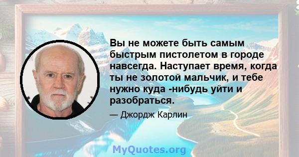 Вы не можете быть самым быстрым пистолетом в городе навсегда. Наступает время, когда ты не золотой мальчик, и тебе нужно куда -нибудь уйти и разобраться.