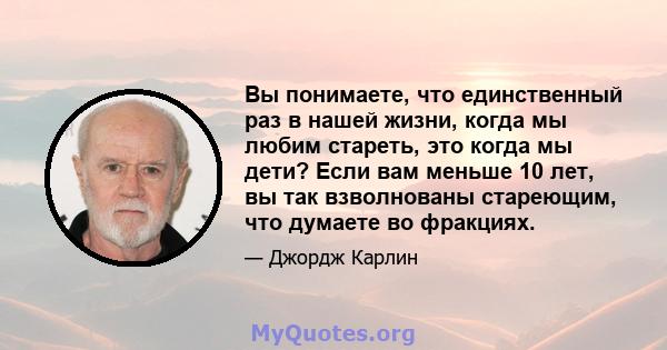 Вы понимаете, что единственный раз в нашей жизни, когда мы любим стареть, это когда мы дети? Если вам меньше 10 лет, вы так взволнованы стареющим, что думаете во фракциях.