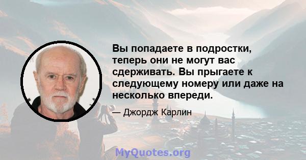 Вы попадаете в подростки, теперь они не могут вас сдерживать. Вы прыгаете к следующему номеру или даже на несколько впереди.