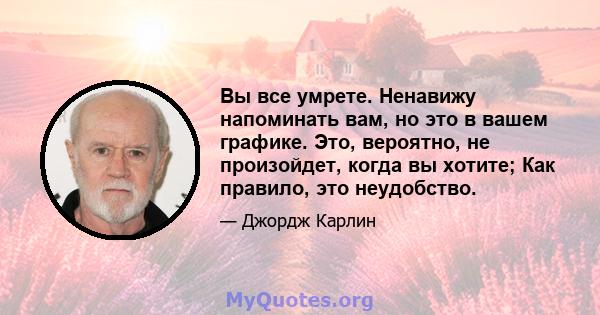 Вы все умрете. Ненавижу напоминать вам, но это в вашем графике. Это, вероятно, не произойдет, когда вы хотите; Как правило, это неудобство.