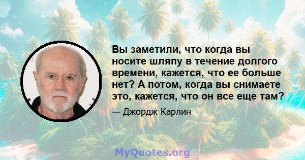 Вы заметили, что когда вы носите шляпу в течение долгого времени, кажется, что ее больше нет? А потом, когда вы снимаете это, кажется, что он все еще там?