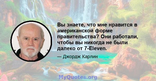 Вы знаете, что мне нравится в американской форме правительства? Они работали, чтобы вы никогда не были далеко от 7-Eleven.