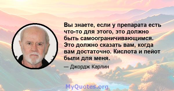 Вы знаете, если у препарата есть что-то для этого, это должно быть самоограничивающимся. Это должно сказать вам, когда вам достаточно. Кислота и пейот были для меня.