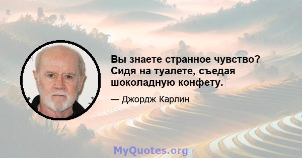 Вы знаете странное чувство? Сидя на туалете, съедая шоколадную конфету.