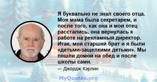 Я буквально не знал своего отца. Моя мама была секретарем, и после того, как она и мой отец расстались, она вернулась к работе на рекламный директор. Итак, мой старший брат и я были «детьми-защелкими детьми». Мы пошли