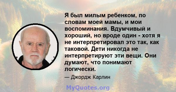 Я был милым ребенком, по словам моей мамы, и мои воспоминания. Вдумчивый и хороший, но вроде один - хотя я не интерпретировал это так, как таковой. Дети никогда не интерпретируют эти вещи. Они думают, что понимают