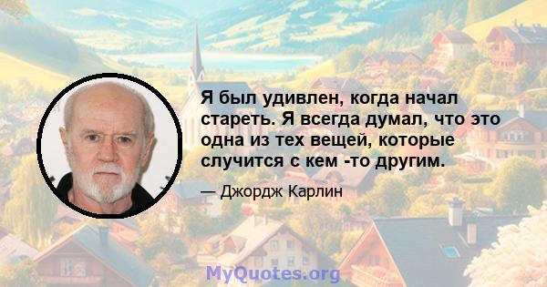 Я был удивлен, когда начал стареть. Я всегда думал, что это одна из тех вещей, которые случится с кем -то другим.