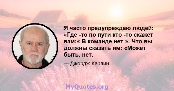 Я часто предупреждаю людей: «Где -то по пути кто -то скажет вам:« В команде нет ». Что вы должны сказать им: «Может быть, нет.