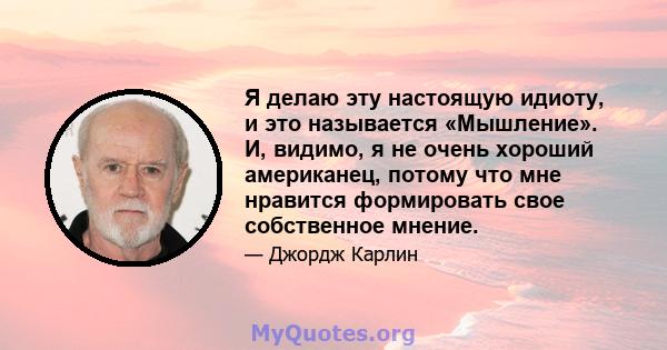 Я делаю эту настоящую идиоту, и это называется «Мышление». И, видимо, я не очень хороший американец, потому что мне нравится формировать свое собственное мнение.