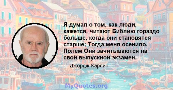 Я думал о том, как люди, кажется, читают Библию гораздо больше, когда они становятся старше; Тогда меня осенило. Полем Они зачитываются на свой выпускной экзамен.