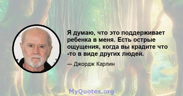 Я думаю, что это поддерживает ребенка в меня. Есть острые ощущения, когда вы крадите что -то в виде других людей.